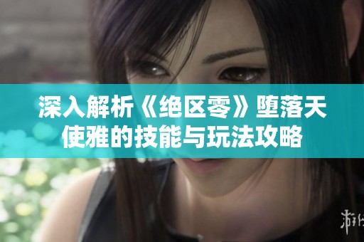 深入解析《绝区零》堕落天使雅的技能与玩法攻略