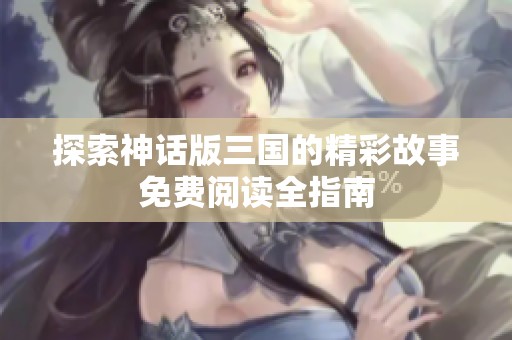 探索神话版三国的精彩故事免费阅读全指南