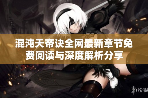 混沌天帝诀全网最新章节免费阅读与深度解析分享 混沌天帝诀全网最新章节免费阅读与深度解析分享