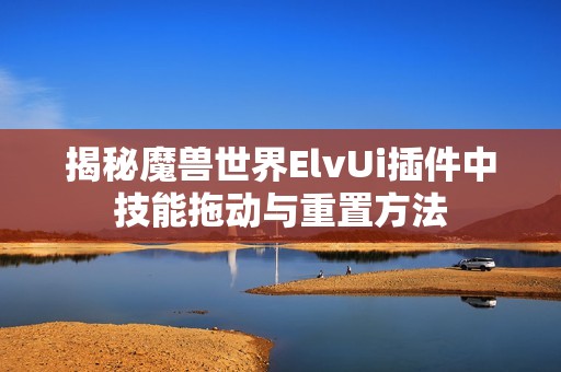 揭秘魔兽世界ElvUi插件中技能拖动与重置方法