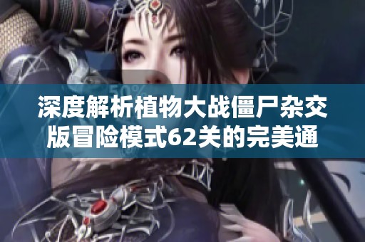 深度解析植物大战僵尸杂交版冒险模式62关的完美通关秘籍与技巧