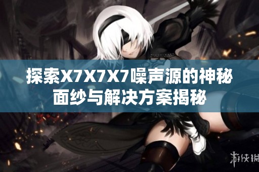 探索X7X7X7噪声源的神秘面纱与解决方案揭秘