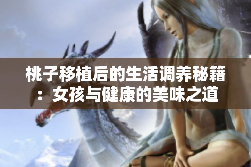 桃子移植后的生活调养秘籍：女孩与健康的美味之道