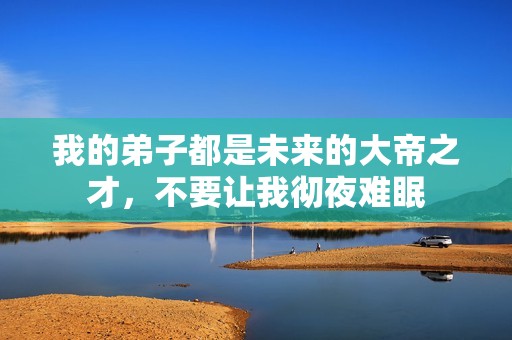 我的弟子都是未来的大帝之才，不要让我彻夜难眠