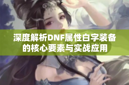 深度解析DNF属性白字装备的核心要素与实战应用