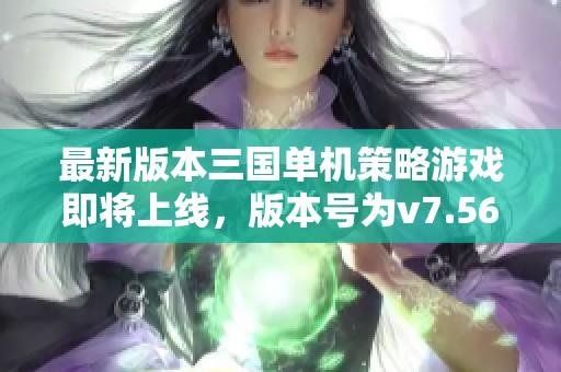 最新版本三国单机策略游戏即将上线，版本号为v7.56.9