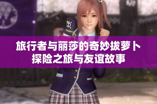 旅行者与丽莎的奇妙拔萝卜探险之旅与友谊故事