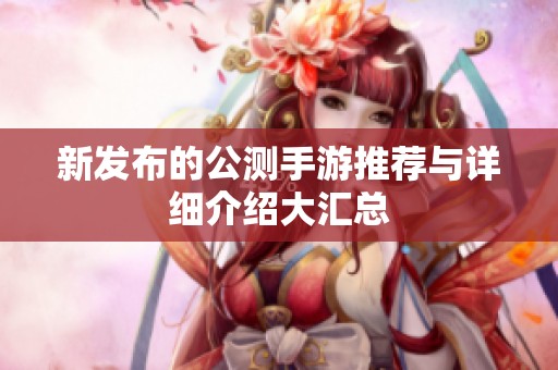 新发布的公测手游推荐与详细介绍大汇总