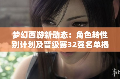 梦幻西游新动态：角色转性别计划及晋级赛32强名单揭晓