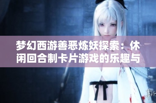 梦幻西游善恶炼妖探索：休闲回合制卡片游戏的乐趣与策略