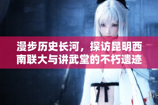 漫步历史长河，探访昆明西南联大与讲武堂的不朽遗迹