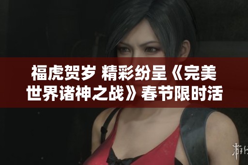 福虎贺岁 精彩纷呈《完美世界诸神之战》春节限时活动来袭
