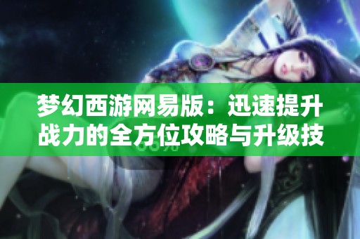 梦幻西游网易版：迅速提升战力的全方位攻略与升级技巧分享