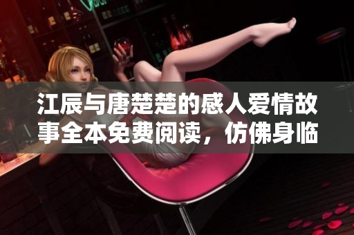 江辰与唐楚楚的感人爱情故事全本免费阅读，仿佛身临其境