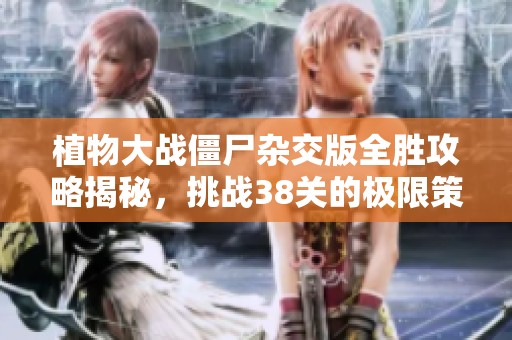 植物大战僵尸杂交版全胜攻略揭秘，挑战38关的极限策略分享