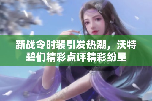 新战令时装引发热潮，沃特碧们精彩点评精彩纷呈