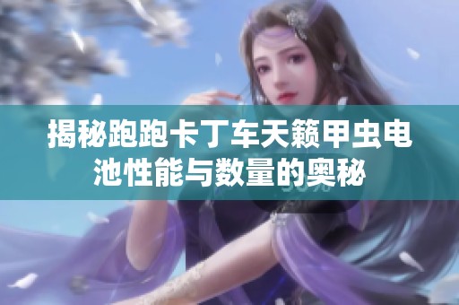 揭秘跑跑卡丁车天籁甲虫电池性能与数量的奥秘