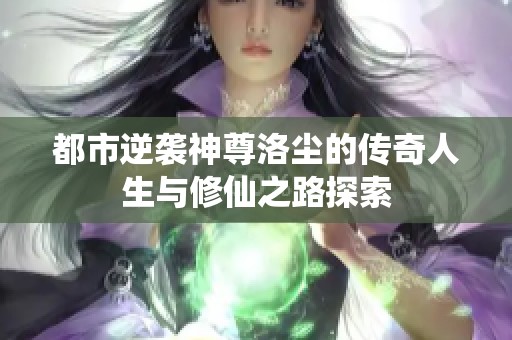 都市逆袭神尊洛尘的传奇人生与修仙之路探索