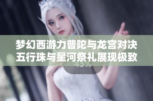 梦幻西游力普陀与龙宫对决五行珠与星河祭礼展现极致爆发力