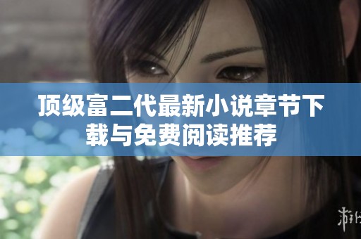 顶级富二代最新小说章节下载与免费阅读推荐