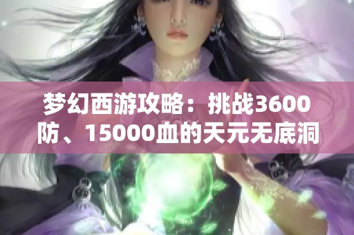 梦幻西游攻略：挑战3600防、15000血的天元无底洞难点解析