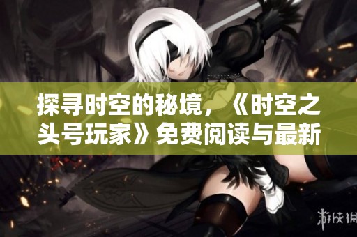 探寻时空的秘境，《时空之头号玩家》免费阅读与最新章节更新