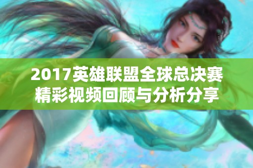 2017英雄联盟全球总决赛精彩视频回顾与分析分享
