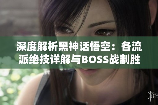 深度解析黑神话悟空：各流派绝技详解与BOSS战制胜秘诀