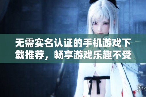 无需实名认证的手机游戏下载推荐，畅享游戏乐趣不受限