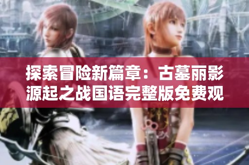 探索冒险新篇章：古墓丽影源起之战国语完整版免费观看