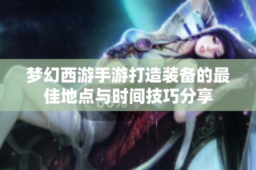 梦幻西游手游打造装备的最佳地点与时间技巧分享