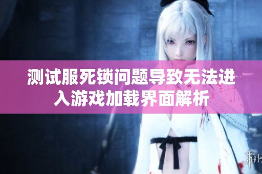 测试服死锁问题导致无法进入游戏加载界面解析