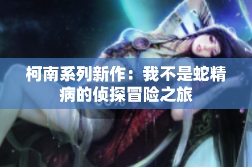 柯南系列新作：我不是蛇精病的侦探冒险之旅