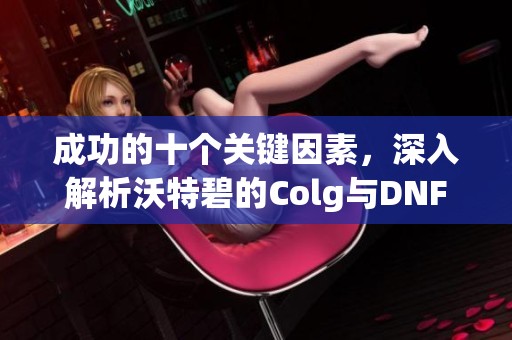 成功的十个关键因素，深入解析沃特碧的Colg与DNF地下城与勇士魅力所在