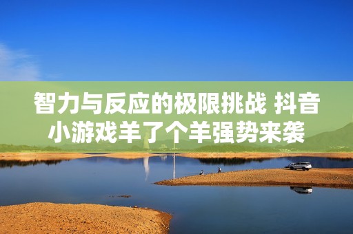智力与反应的极限挑战 抖音小游戏羊了个羊强势来袭