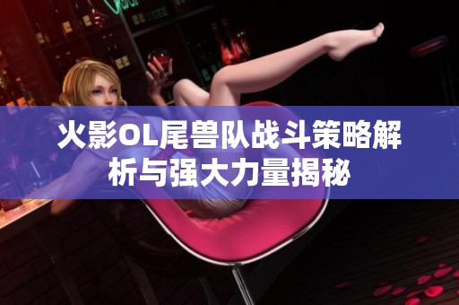 火影OL尾兽队战斗策略解析与强大力量揭秘