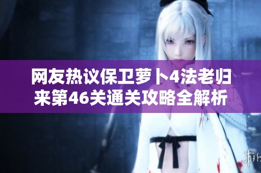 网友热议保卫萝卜4法老归来第46关通关攻略全解析