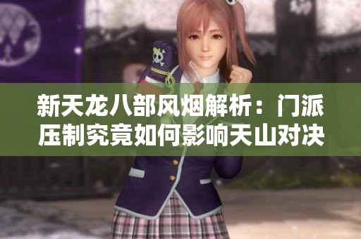 新天龙八部风烟解析：门派压制究竟如何影响天山对决桃花派