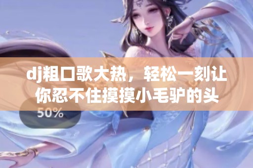 dj粗口歌大热，轻松一刻让你忍不住摸摸小毛驴的头
