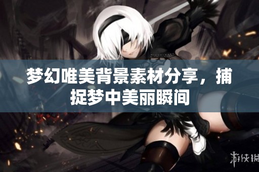 梦幻唯美背景素材分享，捕捉梦中美丽瞬间