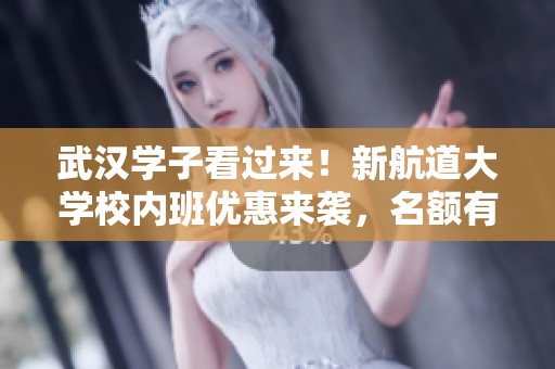 武汉学子看过来！新航道大学校内班优惠来袭，名额有限不容错过