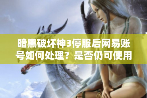 暗黑破坏神3停服后网易账号如何处理？是否仍可使用？