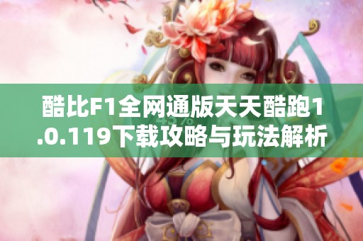酷比F1全网通版天天酷跑1.0.119下载攻略与玩法解析