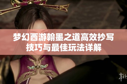 梦幻西游翰墨之道高效抄写技巧与最佳玩法详解