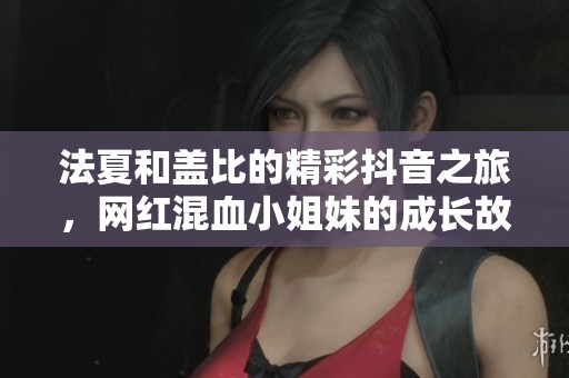 法夏和盖比的精彩抖音之旅，网红混血小姐妹的成长故事