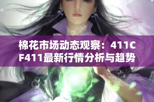 棉花市场动态观察：411CF411最新行情分析与趋势解读