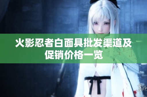 火影忍者白面具批发渠道及促销价格一览