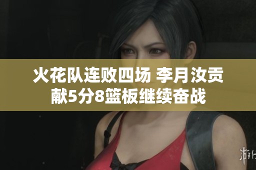 火花队连败四场 李月汝贡献5分8篮板继续奋战