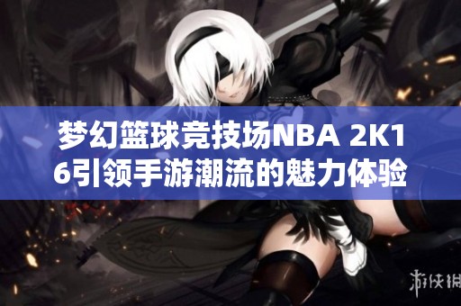梦幻篮球竞技场NBA 2K16引领手游潮流的魅力体验