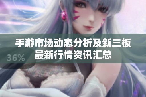 手游市场动态分析及新三板最新行情资讯汇总